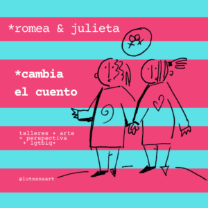 Talleres feministas, Cambia el cuento, Romea y Julieta, Judith Díaz Garcés, Lutxana art, versión del clásico de William Shakespeare, talleres con perspectiva de género para trabajar la mirada crítica, la diversidad, integración social, igualdad, consciencia social, ecofeminista, a través del arte y la creatividad.
